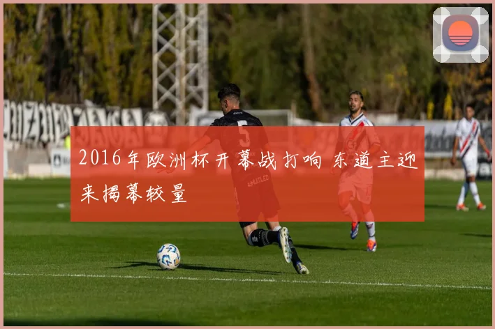 2016年欧洲杯开幕战打响 东道主迎来揭幕较量