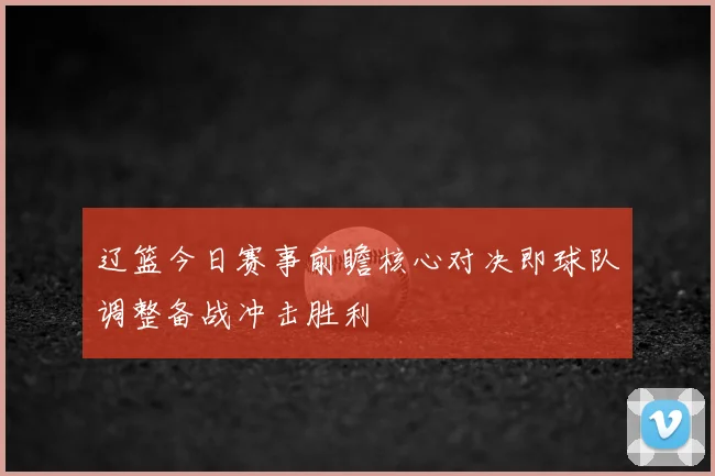 辽篮今日赛事前瞻核心对决即球队调整备战冲击胜利