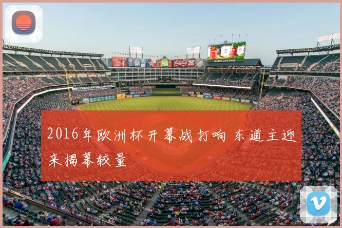 2016年欧洲杯开幕战打响 东道主迎来揭幕较量