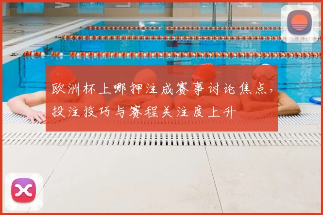 欧洲杯上哪押注成赛事讨论焦点,投注技巧与赛程关注度上升