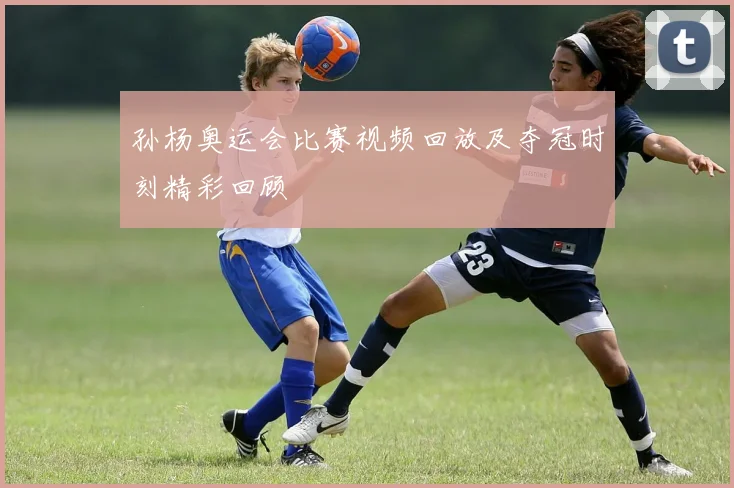 孙杨奥运会比赛视频回放及夺冠时刻精彩回顾