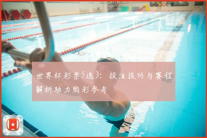 世界杯彩票5选3：投注技巧与赛程解析助力购彩参考