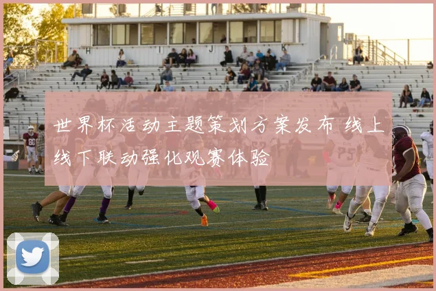 世界杯活动主题策划方案发布 线上线下联动强化观赛体验
