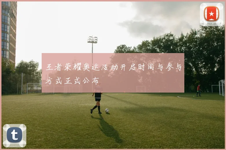 王者荣耀奥运活动开启时间与参与方式正式公布