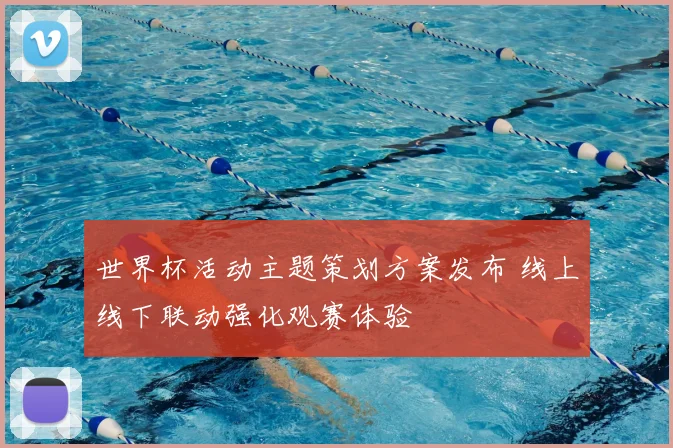 世界杯活动主题策划方案发布 线上线下联动强化观赛体验