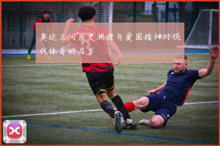 奥运三问历史渊源与爱国精神对现代体育的启示