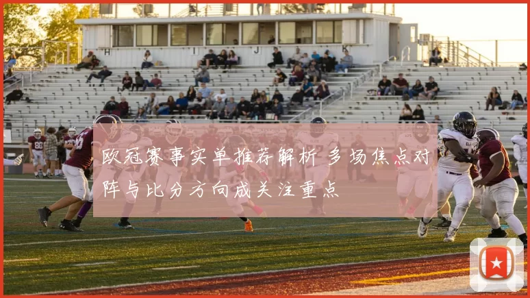 欧冠赛事实单推荐解析 多场焦点对阵与比分方向成关注重点