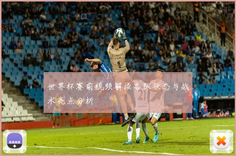 世界杯赛前视频解读各队状态与战术亮点分析