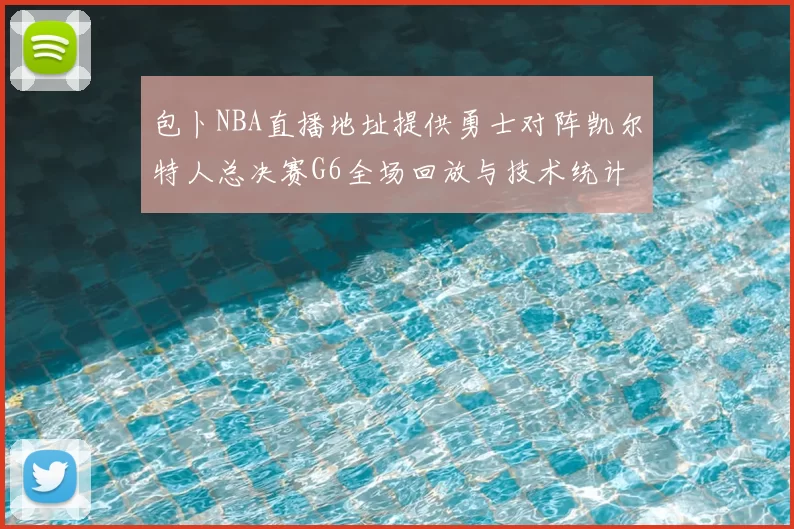 包卜NBA直播地址提供勇士对阵凯尔特人总决赛G6全场回放与技术统计