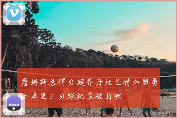 詹姆斯总得分超乔丹杜兰特加盟勇士库里三分球纪录被打破