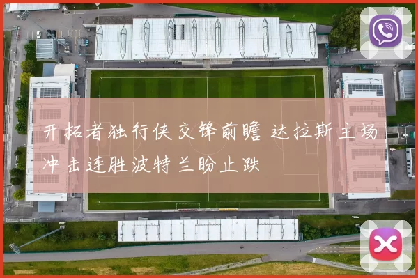 开拓者独行侠交锋前瞻 达拉斯主场冲击连胜波特兰盼止跌