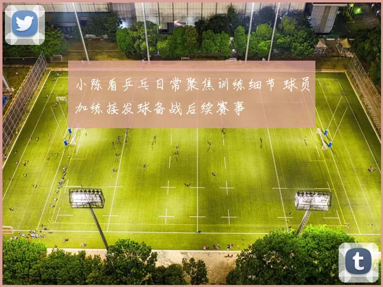 小陈看乒乓日常聚焦训练细节 球员加练接发球备战后续赛事