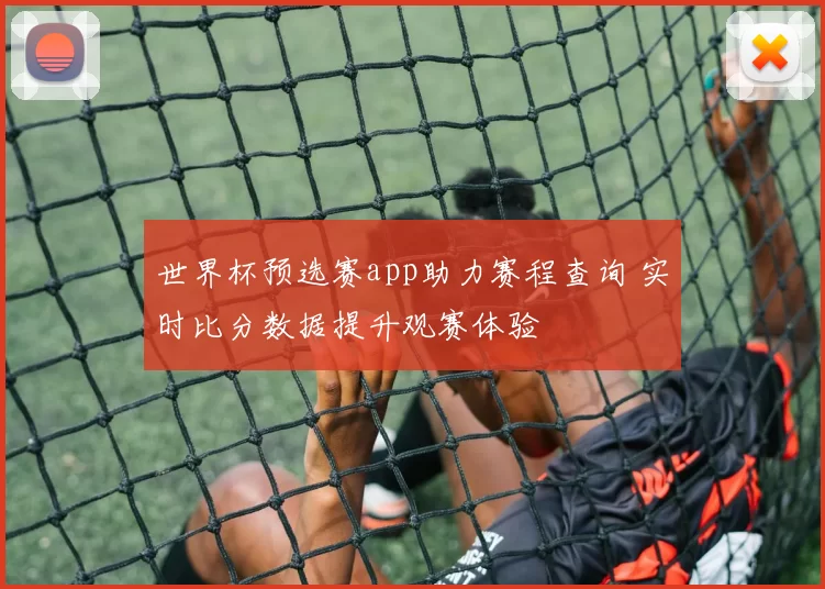 世界杯预选赛app助力赛程查询 实时比分数据提升观赛体验