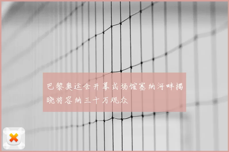 巴黎奥运会开幕式场馆塞纳河畔揭晓将容纳三十万观众