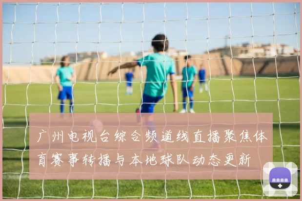 广州电视台综合频道线直播聚焦体育赛事转播与本地球队动态更新