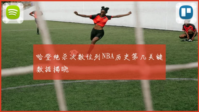 哈登绝杀次数位列NBA历史第几关键数据揭晓
