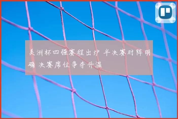 美洲杯四强赛程出炉 半决赛对阵明确 决赛席位争夺升温