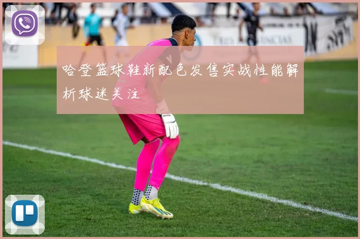 哈登篮球鞋新配色发售实战性能解析球迷关注