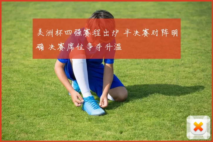 美洲杯四强赛程出炉 半决赛对阵明确 决赛席位争夺升温