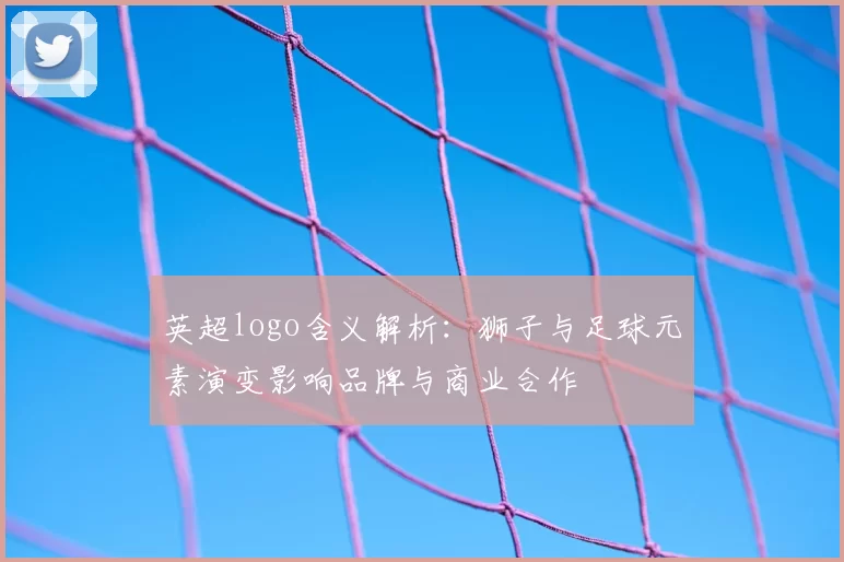 英超logo含义解析：狮子与足球元素演变影响品牌与商业合作