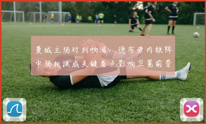 曼城主场对利物浦，德布劳内缺阵中场轮换成关键看点影响卫冕前景