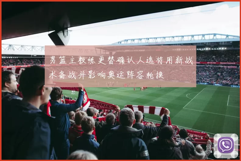 男篮主教练更替确认人选将用新战术备战并影响奥运阵容轮换