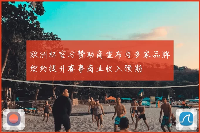 欧洲杯官方赞助商宣布与多家品牌续约提升赛事商业收入预期