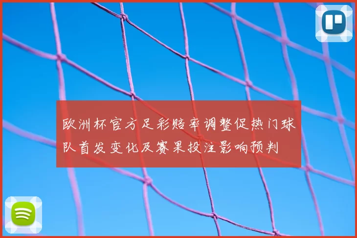 欧洲杯官方足彩赔率调整促热门球队首发变化及赛果投注影响预判