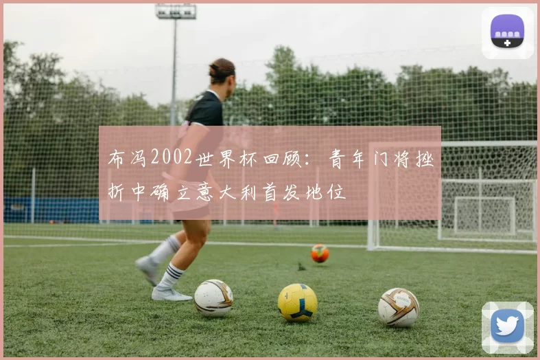 布冯2002世界杯回顾：青年门将挫折中确立意大利首发地位