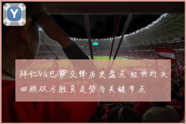 拜仁vs巴萨交锋历史盘点 经典对决回顾双方胜负走势与关键节点