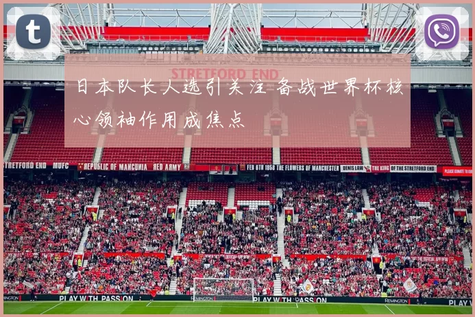 日本队长人选引关注 备战世界杯核心领袖作用成焦点