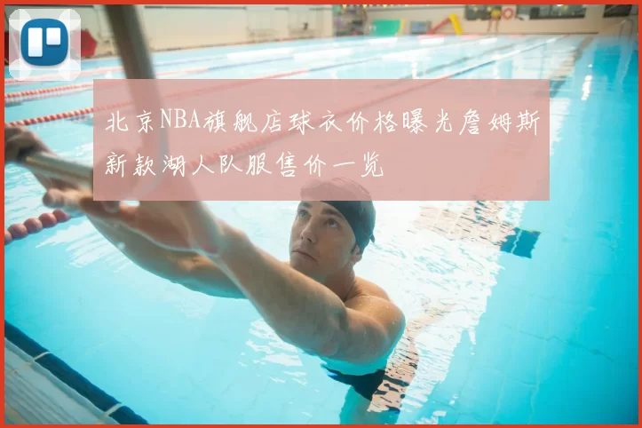 北京NBA旗舰店球衣价格曝光詹姆斯新款湖人队服售价一览