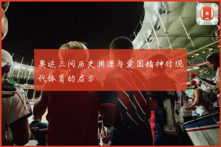 奥运三问历史渊源与爱国精神对现代体育的启示