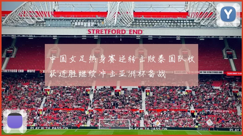 中国女足热身赛逆转击败泰国队收获连胜继续冲击亚洲杯备战