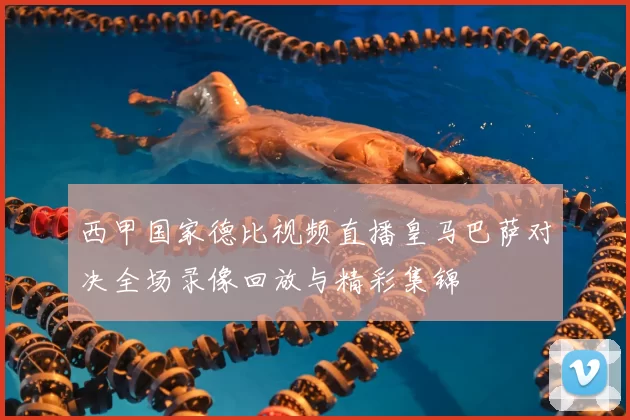 西甲国家德比视频直播皇马巴萨对决全场录像回放与精彩集锦