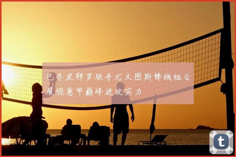 巴乔皮耶罗联手尤文图斯锋线组合展现意甲巅峰进攻实力