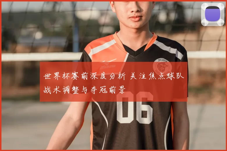 世界杯赛前深度分析 关注焦点球队战术调整与夺冠前景