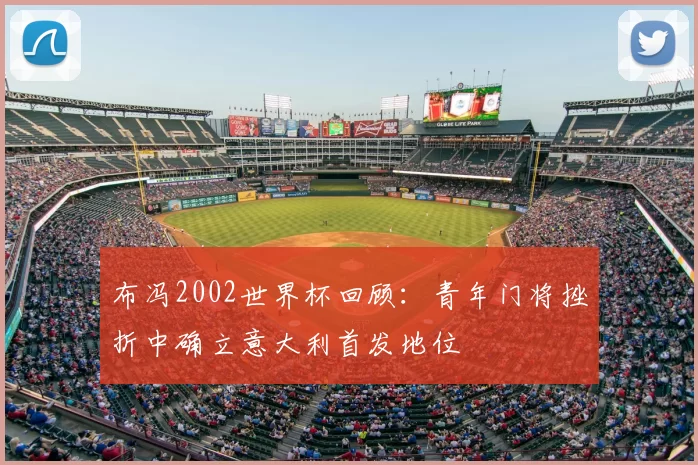 布冯2002世界杯回顾：青年门将挫折中确立意大利首发地位