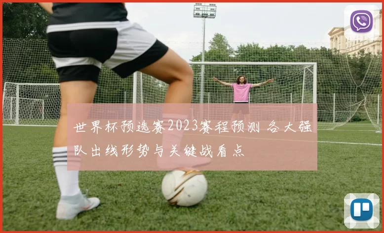 世界杯预选赛2023赛程预测 各大强队出线形势与关键战看点
