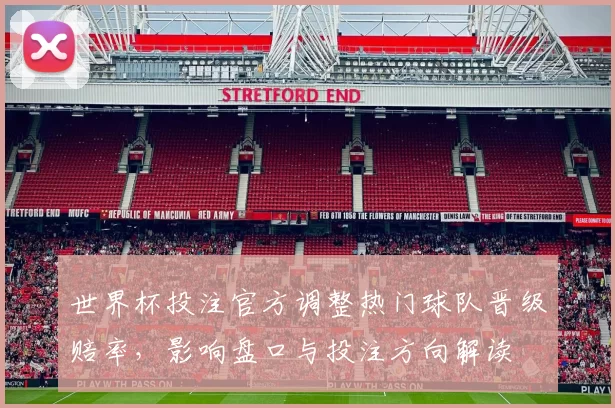 世界杯投注官方调整热门球队晋级赔率，影响盘口与投注方向解读