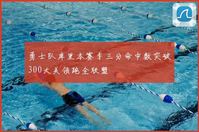 勇士队库里本赛季三分命中数突破300大关领跑全联盟