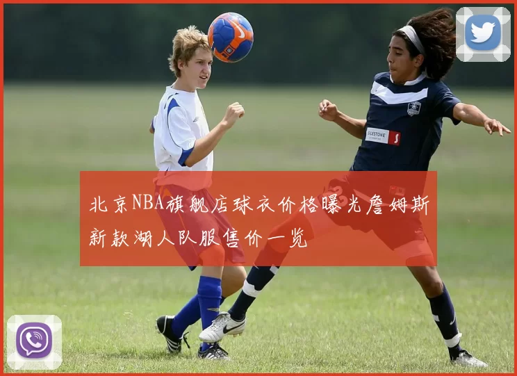 北京NBA旗舰店球衣价格曝光詹姆斯新款湖人队服售价一览