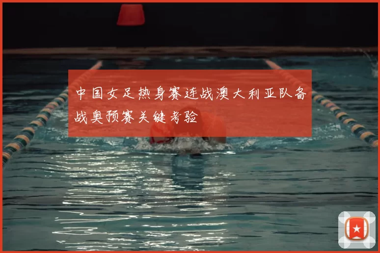 中国女足热身赛连战澳大利亚队备战奥预赛关键考验