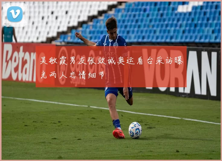 吴敏霞男友张效诚奥运看台采访曝光两人恋情细节