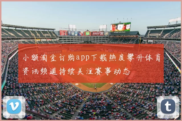 小额淘金订购app下载热度攀升体育资讯频道持续关注赛事动态