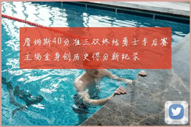 詹姆斯40分准三双终结勇士季后赛主场金身创历史得分新纪录