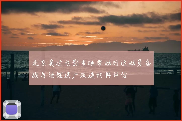北京奥运电影重映带动对运动员备战与场馆遗产改造的再评估