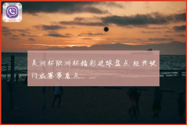美洲杯欧洲杯精彩进球盘点 经典破门成赛事看点