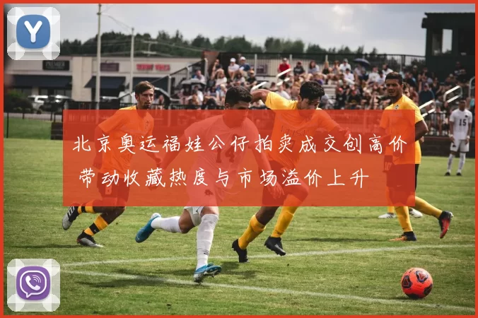 北京奥运福娃公仔拍卖成交创高价 带动收藏热度与市场溢价上升