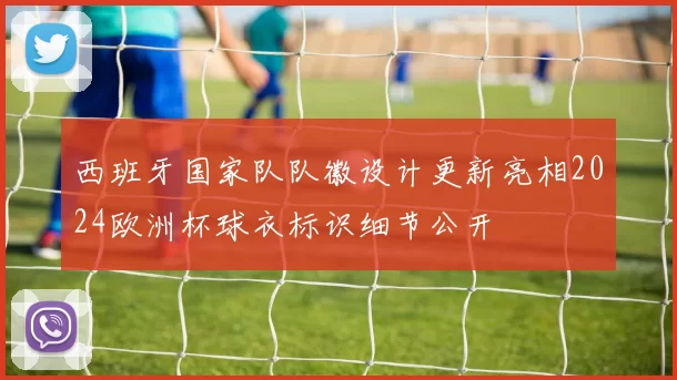 西班牙国家队队徽设计更新亮相2024欧洲杯球衣标识细节公开